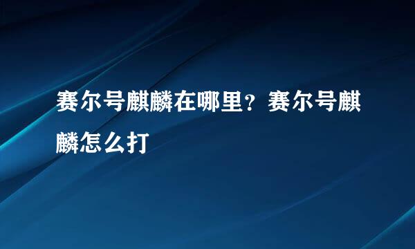 赛尔号麒麟在哪里？赛尔号麒麟怎么打