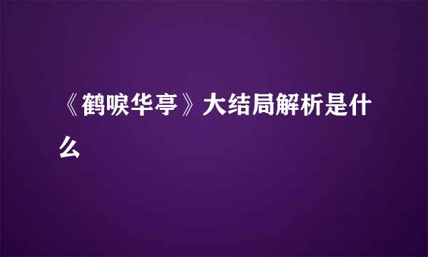 《鹤唳华亭》大结局解析是什么
