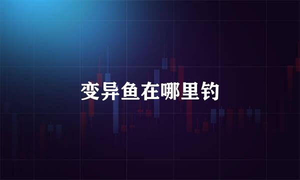 变异鱼在哪里钓