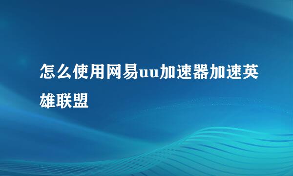 怎么使用网易uu加速器加速英雄联盟