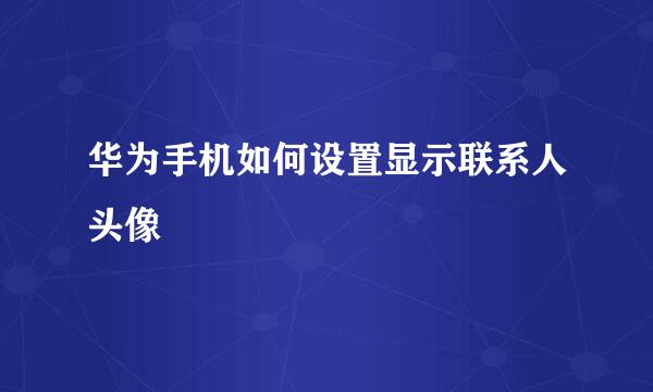 华为手机如何设置显示联系人头像