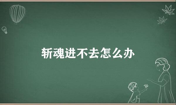 斩魂进不去怎么办