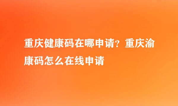 重庆健康码在哪申请？重庆渝康码怎么在线申请