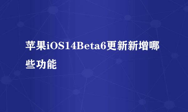苹果iOS14Beta6更新新增哪些功能