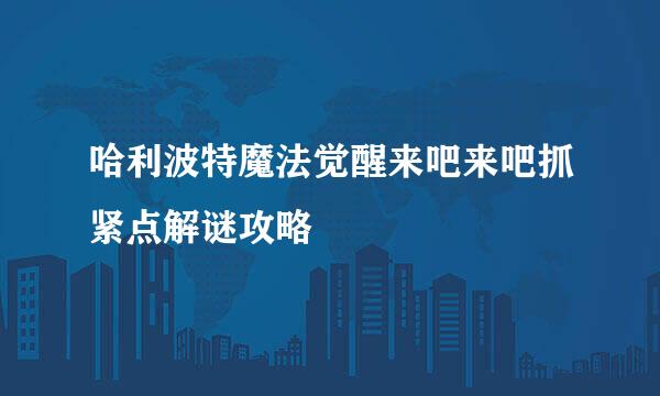 哈利波特魔法觉醒来吧来吧抓紧点解谜攻略