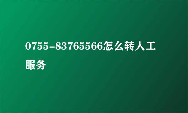 0755-83765566怎么转人工服务