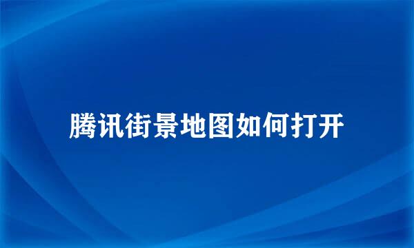 腾讯街景地图如何打开