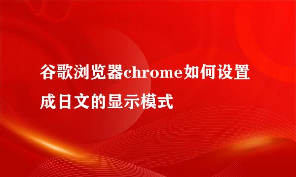 谷歌浏览器chrome如何设置成日文的显示模式