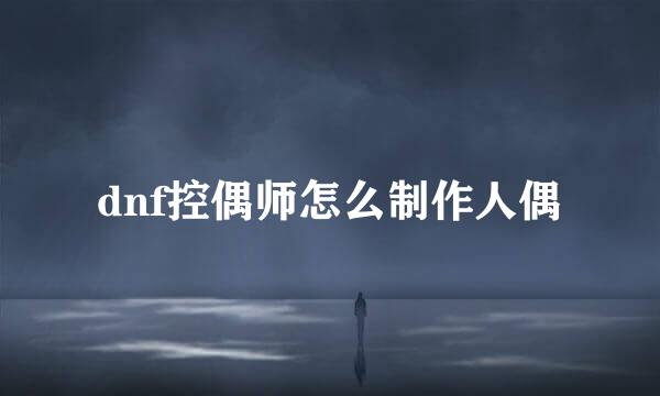 dnf控偶师怎么制作人偶