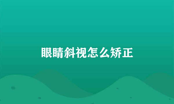 眼睛斜视怎么矫正