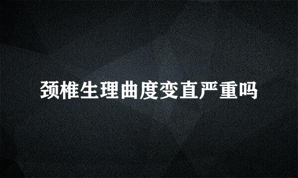 颈椎生理曲度变直严重吗