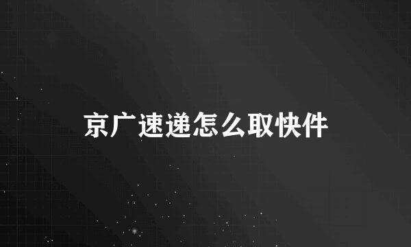 京广速递怎么取快件