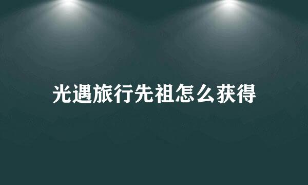 光遇旅行先祖怎么获得