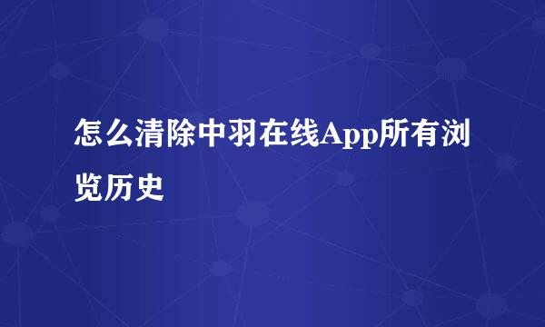怎么清除中羽在线App所有浏览历史