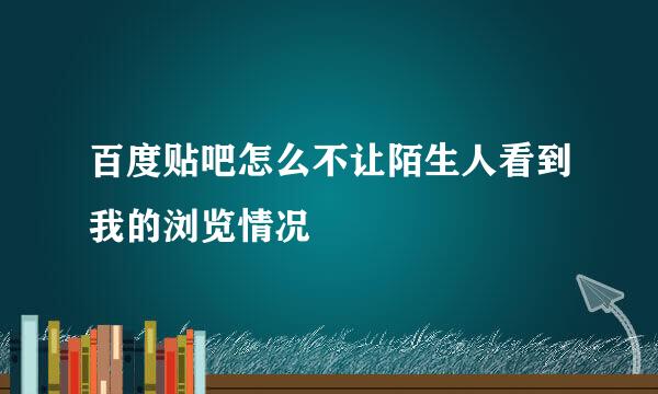 百度贴吧怎么不让陌生人看到我的浏览情况