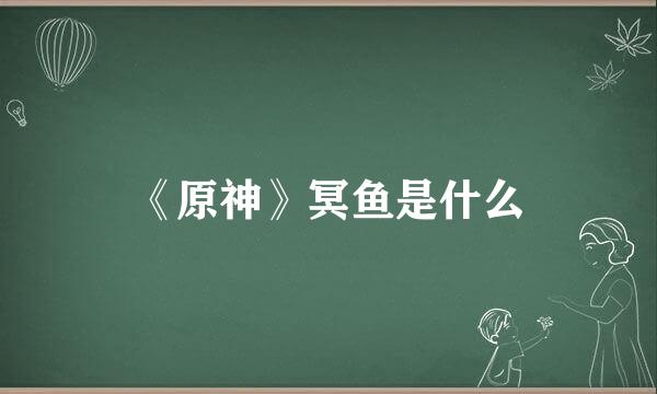 《原神》冥鱼是什么