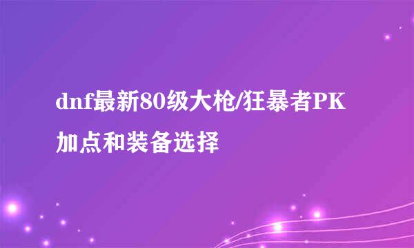 dnf最新80级大枪/狂暴者PK加点和装备选择