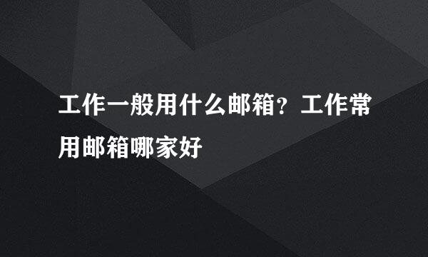 工作一般用什么邮箱？工作常用邮箱哪家好