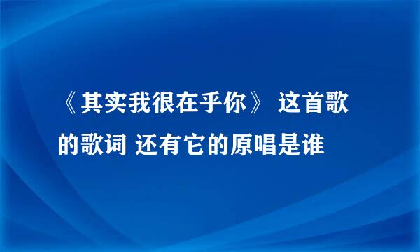 《其实我很在乎你》 这首歌的歌词 还有它的原唱是谁