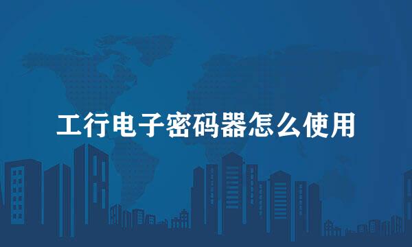 工行电子密码器怎么使用