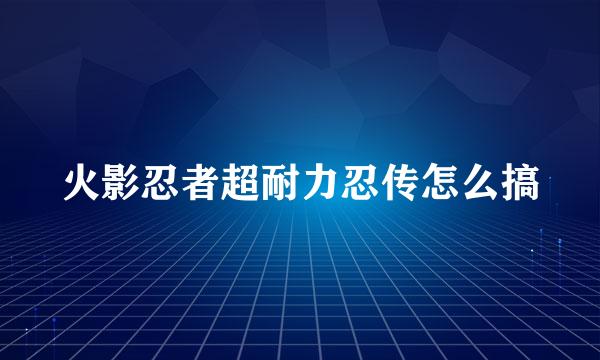 火影忍者超耐力忍传怎么搞