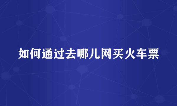 如何通过去哪儿网买火车票