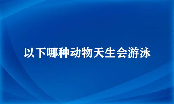 以下哪种动物天生会游泳