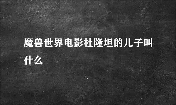 魔兽世界电影杜隆坦的儿子叫什么