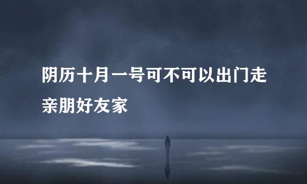 阴历十月一号可不可以出门走亲朋好友家