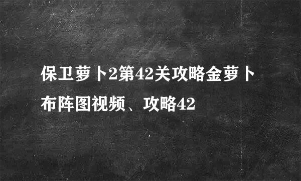 保卫萝卜2第42关攻略金萝卜布阵图视频、攻略42