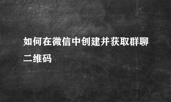 如何在微信中创建并获取群聊二维码
