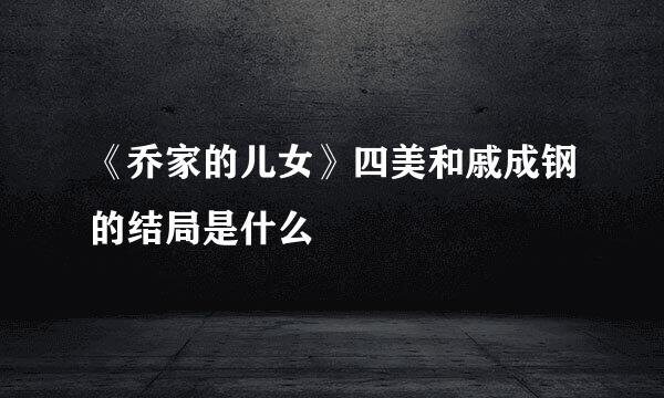 《乔家的儿女》四美和戚成钢的结局是什么