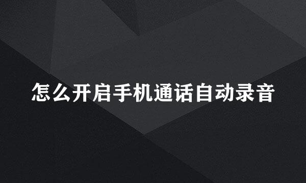 怎么开启手机通话自动录音