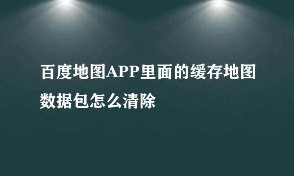 百度地图APP里面的缓存地图数据包怎么清除