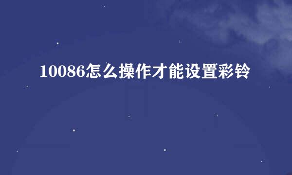 10086怎么操作才能设置彩铃