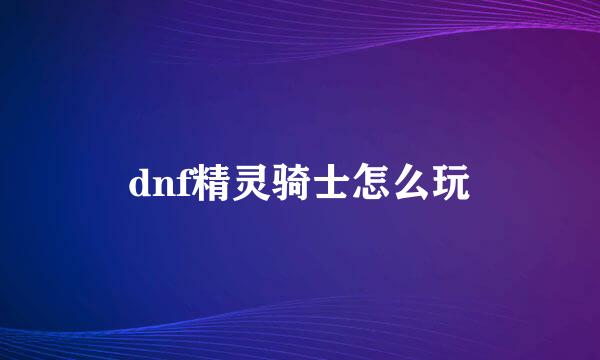 dnf精灵骑士怎么玩