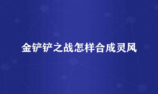 金铲铲之战怎样合成灵风