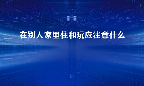 在别人家里住和玩应注意什么