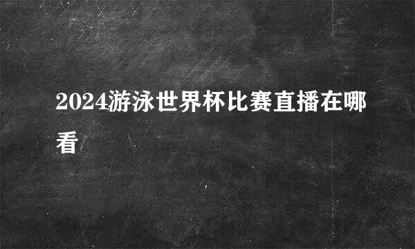 2024游泳世界杯比赛直播在哪看
