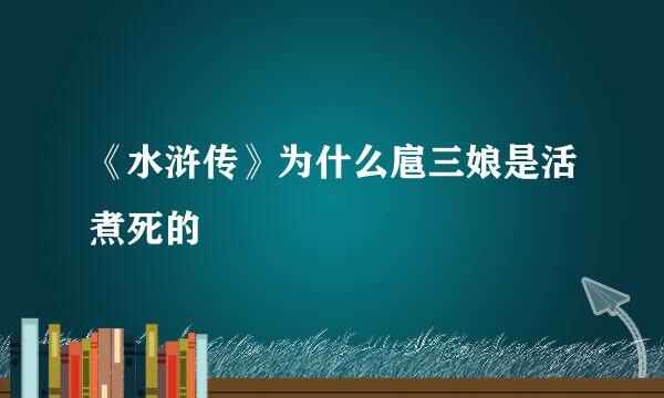 《水浒传》为什么扈三娘是活煮死的