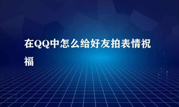 在QQ中怎么给好友拍表情祝福