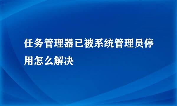 任务管理器已被系统管理员停用怎么解决