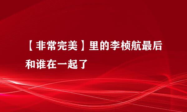 【非常完美】里的李桢航最后和谁在一起了