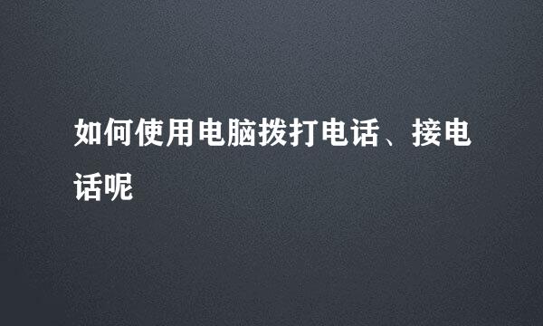 如何使用电脑拨打电话、接电话呢