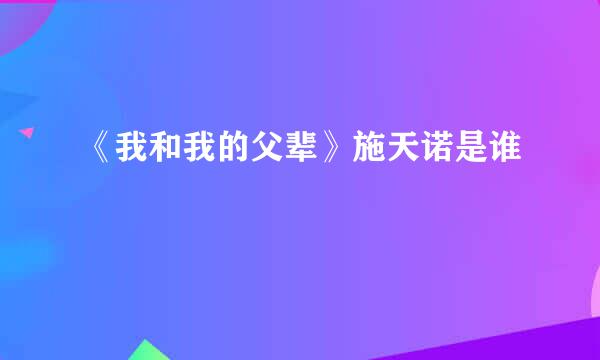 《我和我的父辈》施天诺是谁
