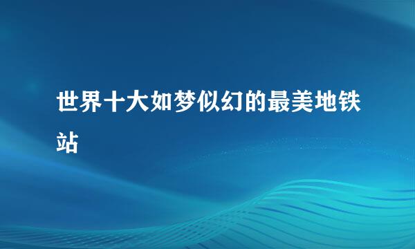 世界十大如梦似幻的最美地铁站