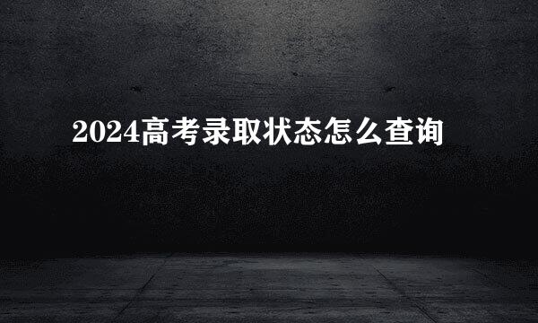 2024高考录取状态怎么查询