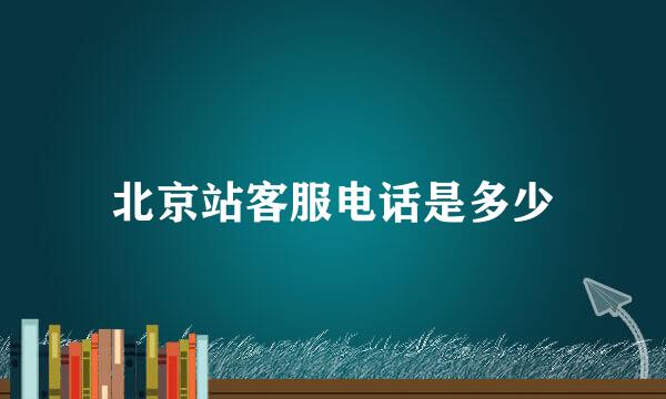 北京站客服电话是多少