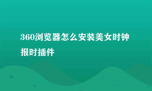 360浏览器怎么安装美女时钟报时插件