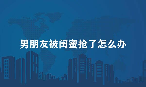 男朋友被闺蜜抢了怎么办